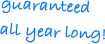 guaranteed all year long!